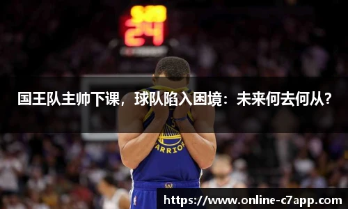 国王队主帅下课,球队陷入困境:未来何去何从?