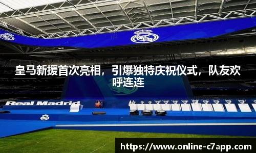 皇马新援首次亮相,引爆独特庆祝仪式,队友欢呼连连