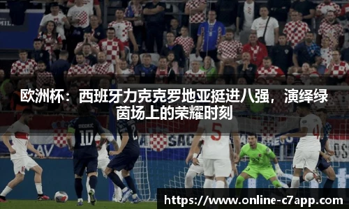 欧洲杯：西班牙力克克罗地亚挺进八强，演绎绿茵场上的荣耀时刻