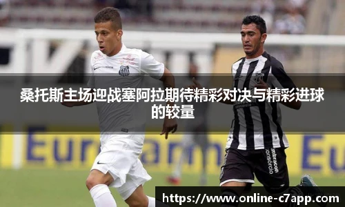 桑托斯主场迎战塞阿拉期待精彩对决与精彩进球的较量